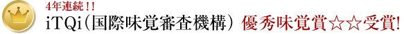 4年連続!! iTQi（国際味覚審査機構） 優秀味覚賞☆☆受賞！